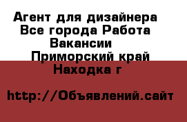 Агент для дизайнера - Все города Работа » Вакансии   . Приморский край,Находка г.